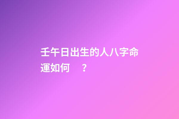 壬午日出生的人八字命運如何？